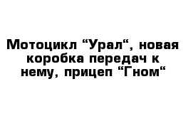 Мотоцикл “Урал“, новая коробка передач к нему, прицеп “Гном“